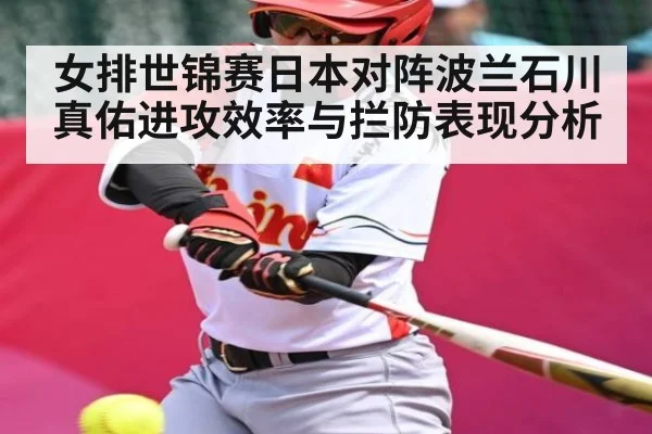 女排世锦赛日本对阵波兰石川真佑进攻效率与拦防表现分析