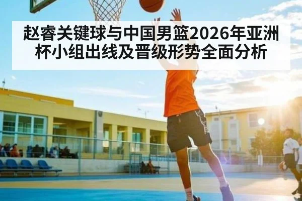 赵睿关键球与中国男篮2026年亚洲杯小组出线及晋级形势全面分析